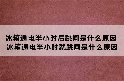 冰箱通电半小时后跳闸是什么原因 冰箱通电半小时就跳闸是什么原因